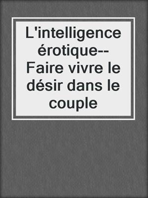 L'intelligence érotique--Faire vivre le désir dans le couple
