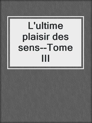 cover image of L'ultime plaisir des sens--Tome III