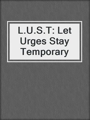 cover image of L.U.S.T: Let Urges Stay Temporary