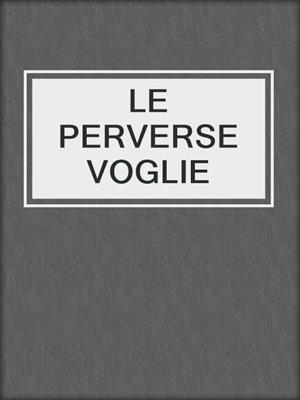 cover image of LE PERVERSE VOGLIE
