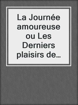 cover image of La Journée amoureuse ou Les Derniers plaisirs de M...-A...