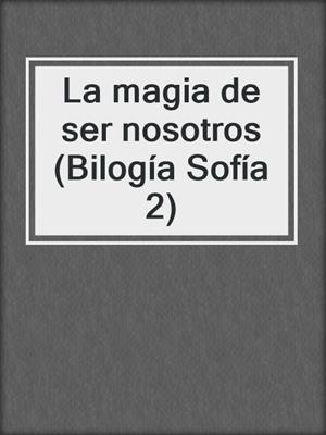 cover image of La magia de ser nosotros (Bilogía Sofía 2)