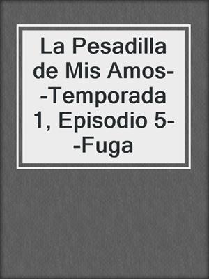 cover image of La Pesadilla de Mis Amos--Temporada 1, Episodio 5--Fuga