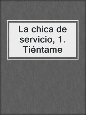 cover image of La chica de servicio, 1. Tiéntame