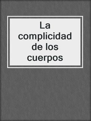 cover image of La complicidad de los cuerpos