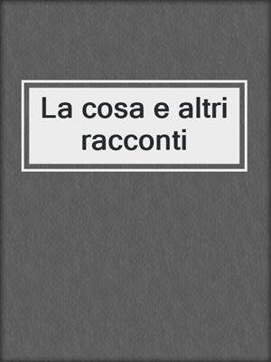 cover image of La cosa e altri racconti