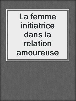 cover image of La femme initiatrice dans la relation amoureuse