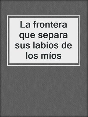 cover image of La frontera que separa sus labios de los míos