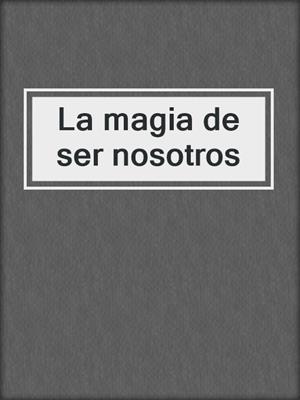 cover image of La magia de ser nosotros