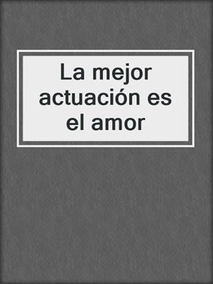 cover image of La mejor actuación es el amor