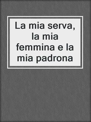 cover image of La mia serva, la mia femmina e la mia padrona