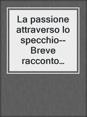 cover image of La passione attraverso lo specchio--Breve racconto erotico