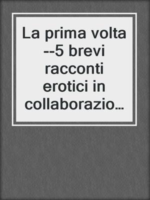 cover image of La prima volta--5 brevi racconti erotici in collaborazione con Erika Lust