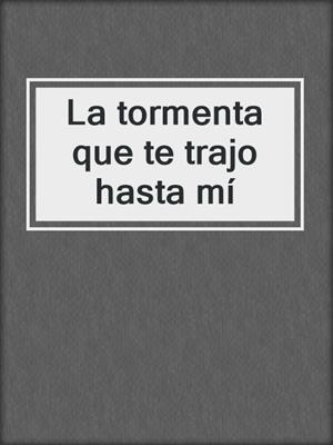 cover image of La tormenta que te trajo hasta mí