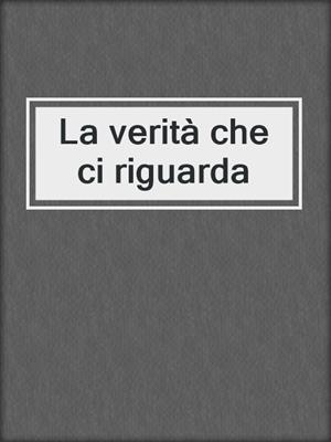 cover image of La verità che ci riguarda