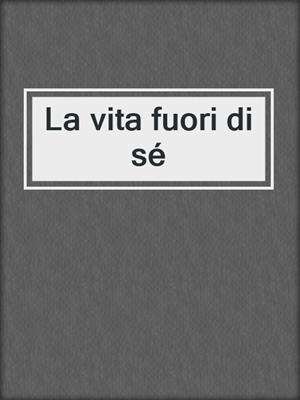 cover image of La vita fuori di sé