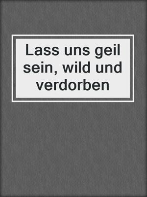 cover image of Lass uns geil sein, wild und verdorben