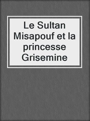 cover image of Le Sultan Misapouf et la princesse Grisemine