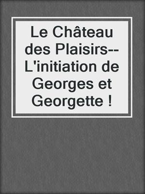 cover image of Le Château des Plaisirs--L'initiation de Georges et Georgette !