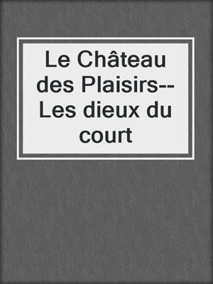 cover image of Le Château des Plaisirs--Les dieux du court