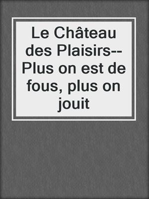 cover image of Le Château des Plaisirs--Plus on est de fous, plus on jouit