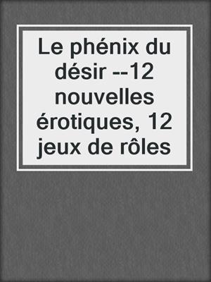 cover image of Le phénix du désir --12 nouvelles érotiques, 12 jeux de rôles