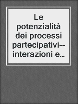 Le potenzialità dei processi partecipativi--interazioni e scambi tra i diversi attori