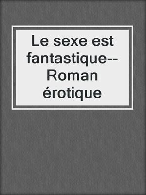 cover image of Le sexe est fantastique--Roman érotique