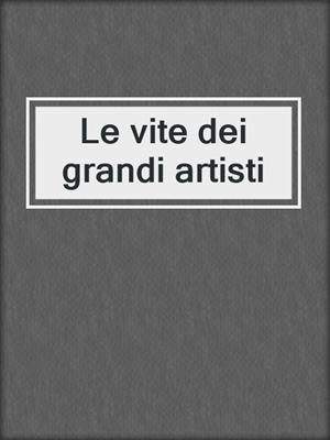 Le vite dei grandi artisti