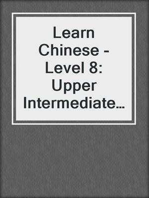Learn Chinese - Level 8: Upper Intermediate, Volume 1