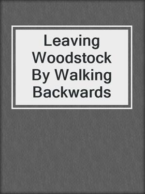 cover image of Leaving Woodstock By Walking Backwards