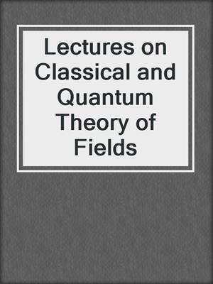 Lectures on Classical and Quantum Theory of Fields