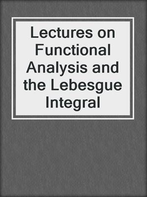 Lectures on Functional Analysis and the Lebesgue Integral