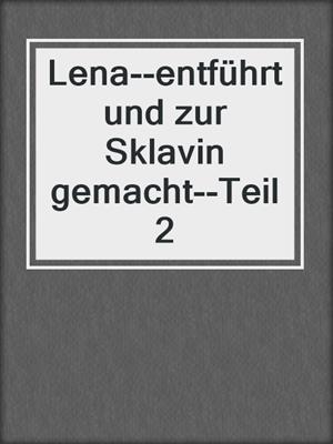cover image of Lena--entführt und zur Sklavin gemacht--Teil 2