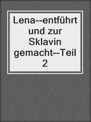 cover image of Lena--entführt und zur Sklavin gemacht--Teil 2