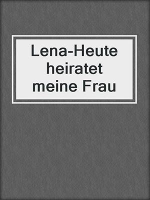 cover image of Lena-Heute heiratet meine Frau