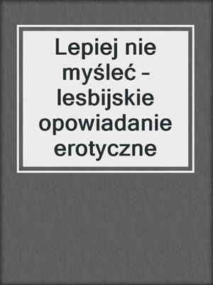 cover image of Lepiej nie myśleć – lesbijskie opowiadanie erotyczne