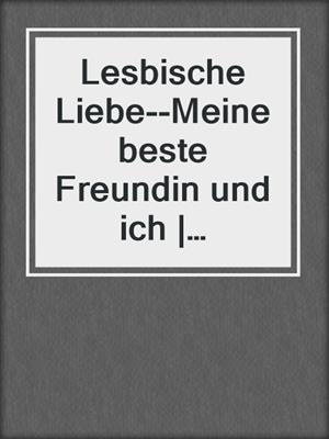 cover image of Lesbische Liebe--Meine beste Freundin und ich | Erotische Geschichte