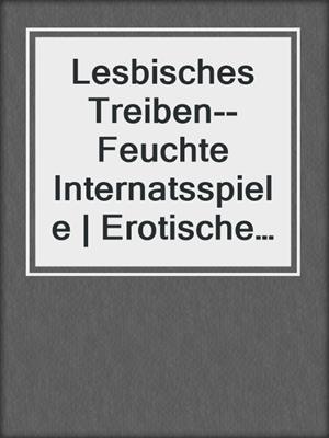cover image of Lesbisches Treiben--Feuchte Internatsspiele | Erotische Geschichte