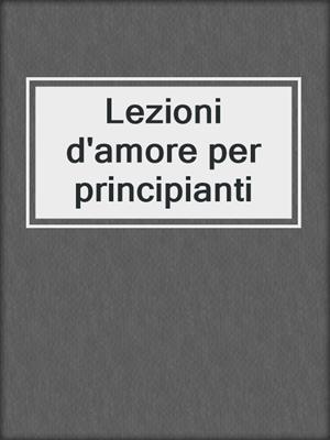 cover image of Lezioni d'amore per principianti
