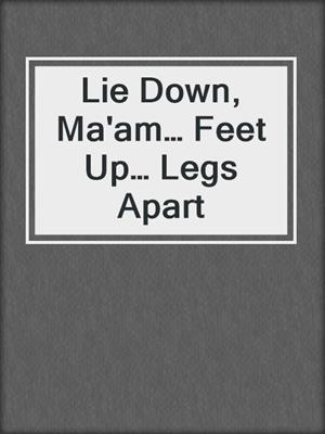 cover image of Lie Down, Ma'am… Feet Up… Legs Apart
