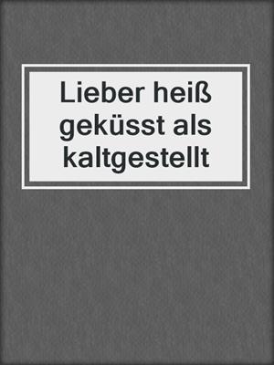 cover image of Lieber heiß geküsst als kaltgestellt