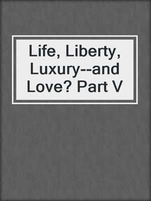 Life, Liberty, Luxury--and Love? Part V