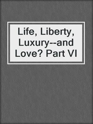 cover image of Life, Liberty, Luxury--and Love? Part VI
