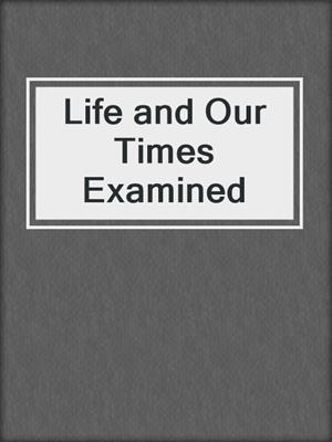 Life and Our Times Examined