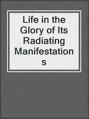 Life in the Glory of Its Radiating Manifestations