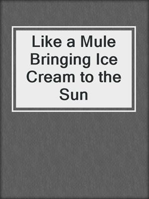 cover image of Like a Mule Bringing Ice Cream to the Sun