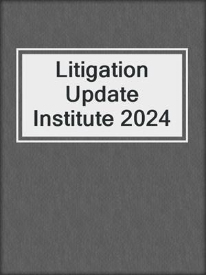 Litigation Update Institute 2024