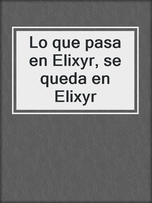 cover image of Lo que pasa en Elixyr, se queda en Elixyr