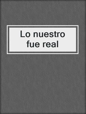 cover image of Lo nuestro fue real